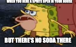 Spongegar Meme | WHEN YOU HERE A SPRITE OPEN IN YOUR HOUSE; BUT THERE'S NO SODA THERE | image tagged in memes,spongegar | made w/ Imgflip meme maker
