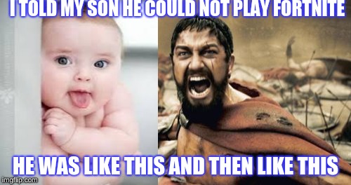 Sparta Leonidas | I TOLD MY SON HE COULD NOT PLAY FORTNITE; HE WAS LIKE THIS AND THEN LIKE THIS | image tagged in memes,sparta leonidas | made w/ Imgflip meme maker