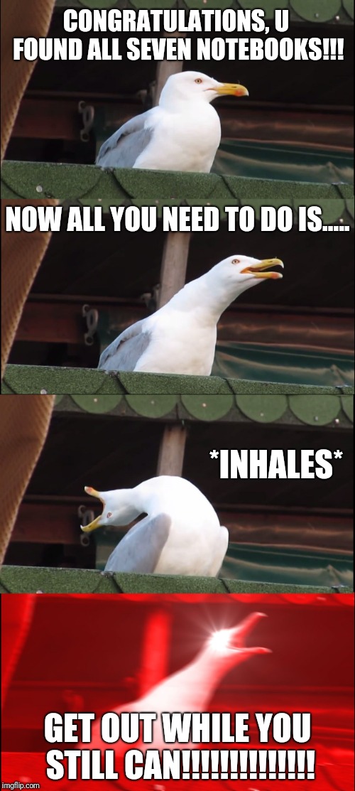 Inhaling Seagull Meme | CONGRATULATIONS, U FOUND ALL SEVEN NOTEBOOKS!!! NOW ALL YOU NEED TO DO IS..... *INHALES*; GET OUT WHILE YOU STILL CAN!!!!!!!!!!!!!! | image tagged in memes,inhaling seagull | made w/ Imgflip meme maker