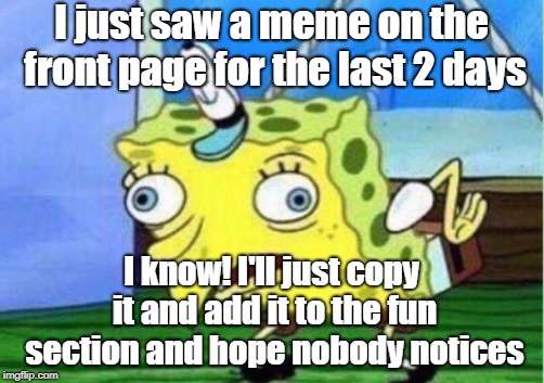 Mocking Spongebob Meme | I just saw a meme on the front page for the last 2 days; I know! I'll just copy it and add it to the fun section and hope nobody notices | image tagged in memes,mocking spongebob | made w/ Imgflip meme maker