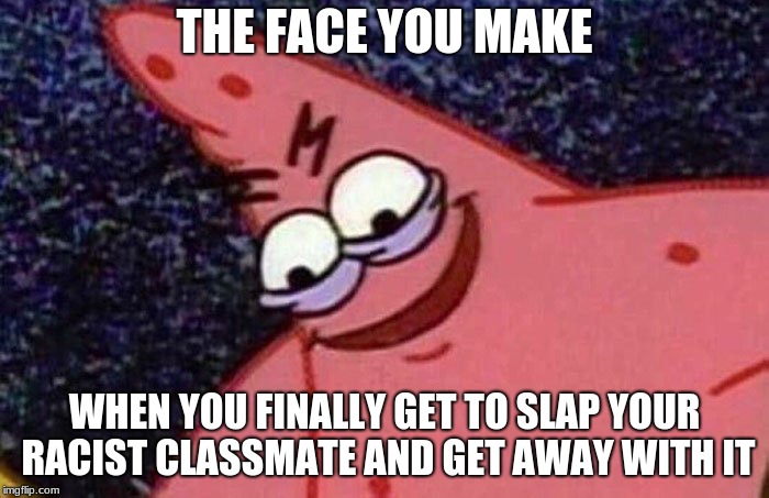 Evil Patrick  | THE FACE YOU MAKE; WHEN YOU FINALLY GET TO SLAP YOUR RACIST CLASSMATE AND GET AWAY WITH IT | image tagged in evil patrick | made w/ Imgflip meme maker