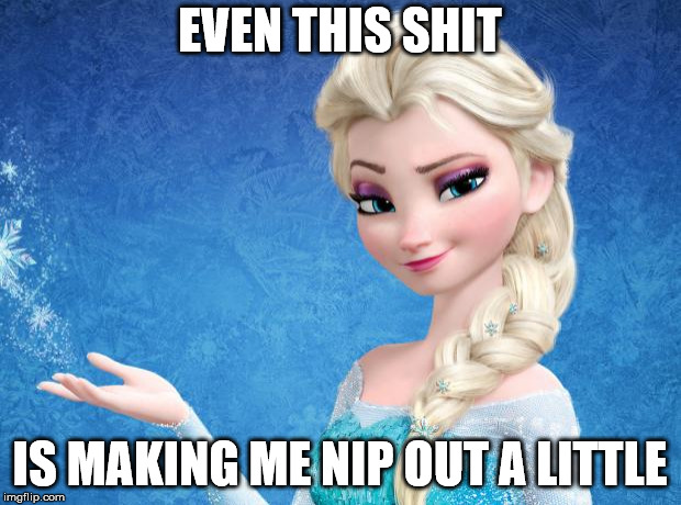 Elsa Frozen | EVEN THIS SHIT; IS MAKING ME NIP OUT A LITTLE | image tagged in elsa frozen | made w/ Imgflip meme maker