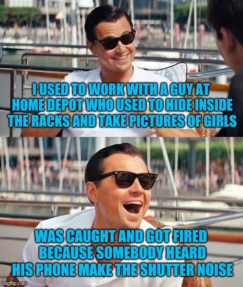 Leonardo Dicaprio Wolf Of Wall Street Meme | I USED TO WORK WITH A GUY AT HOME DEPOT WHO USED TO HIDE INSIDE THE RACKS AND TAKE PICTURES OF GIRLS WAS CAUGHT AND GOT FIRED BECAUSE SOMEBO | image tagged in memes,leonardo dicaprio wolf of wall street | made w/ Imgflip meme maker