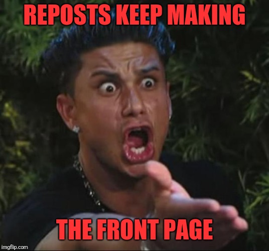 DJ Pauly D Meme | REPOSTS KEEP MAKING THE FRONT PAGE | image tagged in memes,dj pauly d | made w/ Imgflip meme maker