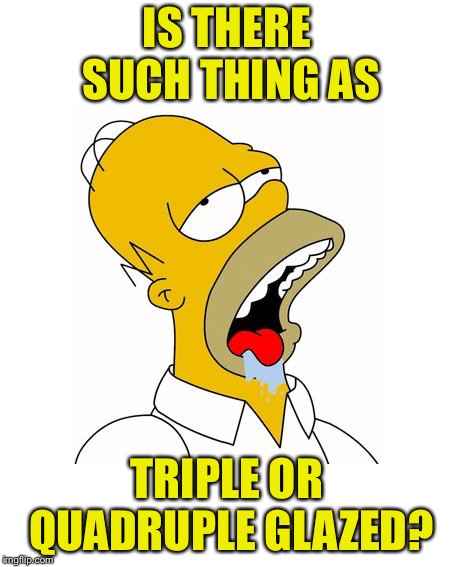 Homer Simpson Drooling | IS THERE SUCH THING AS TRIPLE OR QUADRUPLE GLAZED? | image tagged in homer simpson drooling | made w/ Imgflip meme maker