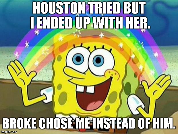 spongebob rainbow | HOUSTON TRIED BUT I ENDED UP WITH HER. BROKE CHOSE ME INSTEAD OF HIM. | image tagged in spongebob rainbow | made w/ Imgflip meme maker