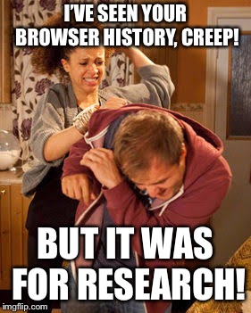 battered husband | I’VE SEEN YOUR BROWSER HISTORY, CREEP! BUT IT WAS FOR RESEARCH! | image tagged in battered husband | made w/ Imgflip meme maker