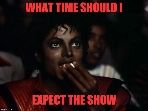 Michael Jackson Popcorn Meme | WHAT TIME SHOULD I EXPECT THE SHOW | image tagged in memes,michael jackson popcorn | made w/ Imgflip meme maker