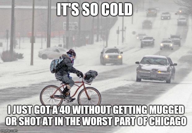 Cold weather | IT'S SO COLD; I JUST GOT A 40 WITHOUT GETTING MUGGED OR SHOT AT IN THE WORST PART OF CHICAGO | image tagged in cold weather | made w/ Imgflip meme maker