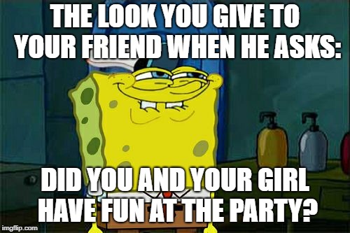 Don't You Squidward Meme | THE LOOK YOU GIVE TO YOUR FRIEND WHEN HE ASKS:; DID YOU AND YOUR GIRL HAVE FUN AT THE PARTY? | image tagged in memes,dont you squidward | made w/ Imgflip meme maker