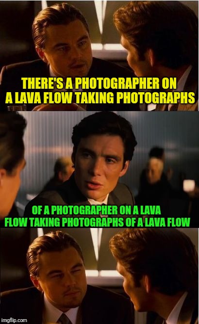 Inception Meme | THERE'S A PHOTOGRAPHER ON A LAVA FLOW TAKING PHOTOGRAPHS OF A PHOTOGRAPHER ON A LAVA FLOW TAKING PHOTOGRAPHS OF A LAVA FLOW | image tagged in memes,inception | made w/ Imgflip meme maker