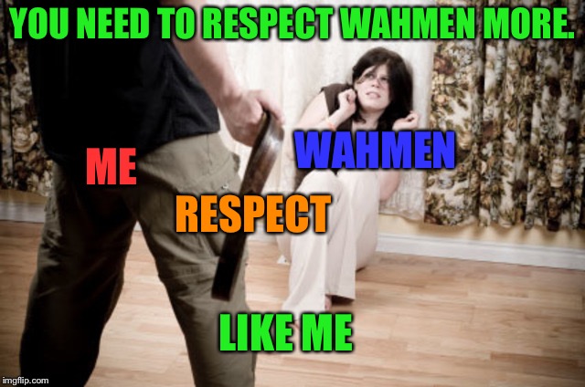 domestic violence | YOU NEED TO RESPECT WAHMEN MORE. RESPECT ME WAHMEN LIKE ME | image tagged in domestic violence | made w/ Imgflip meme maker