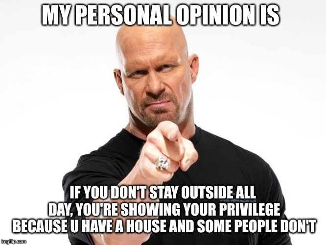 Bald tough guy pointing at you | MY PERSONAL OPINION IS; IF YOU DON'T STAY OUTSIDE ALL DAY, YOU'RE SHOWING YOUR PRIVILEGE BECAUSE U HAVE A HOUSE AND SOME PEOPLE DON'T | image tagged in bald tough guy pointing at you | made w/ Imgflip meme maker