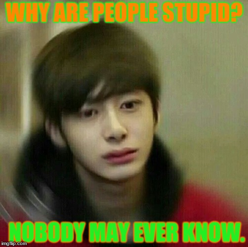 I think this alot. :3 | WHY ARE PEOPLE STUPID? NOBODY MAY EVER KNOW. | image tagged in kpop hyungwon monsta x | made w/ Imgflip meme maker