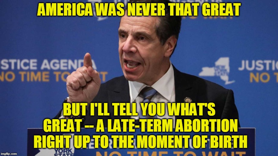 Otherwise Known as Infanticide | AMERICA WAS NEVER THAT GREAT; BUT I'LL TELL YOU WHAT'S GREAT -- A LATE-TERM ABORTION RIGHT UP TO THE MOMENT OF BIRTH | image tagged in andrew cuomo,abortion | made w/ Imgflip meme maker