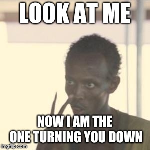 Look At Me Meme | LOOK AT ME; NOW I AM THE ONE TURNING YOU DOWN | image tagged in memes,look at me,AdviceAnimals | made w/ Imgflip meme maker