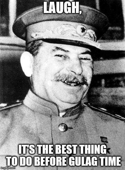 Stalin smile | LAUGH, IT'S THE BEST THING TO DO BEFORE GULAG TIME | image tagged in stalin smile | made w/ Imgflip meme maker