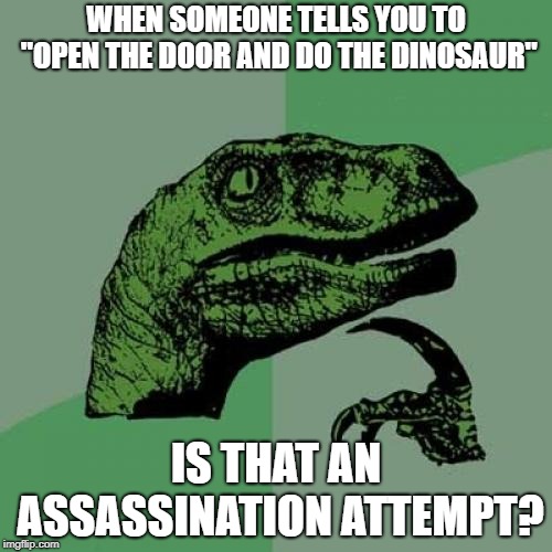 Philosoraptor | WHEN SOMEONE TELLS YOU TO "OPEN THE DOOR AND DO THE DINOSAUR"; IS THAT AN ASSASSINATION ATTEMPT? | image tagged in memes,philosoraptor | made w/ Imgflip meme maker