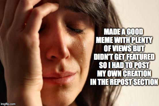 First World Problems Meme | MADE A GOOD MEME WITH PLENTY OF VIEWS BUT DIDN'T GET FEATURED SO I HAD TO POST MY OWN CREATION IN THE REPOST SECTION | image tagged in memes,first world problems | made w/ Imgflip meme maker