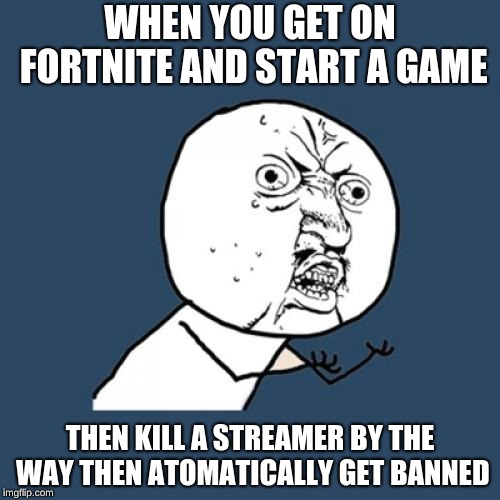 Y U No Meme | WHEN YOU GET ON FORTNITE AND START A GAME; THEN KILL A STREAMER BY THE WAY THEN ATOMATICALLY GET BANNED | image tagged in memes,y u no | made w/ Imgflip meme maker