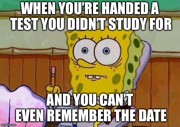 Spongebob taking test | WHEN YOU’RE HANDED A TEST YOU DIDN’T STUDY FOR; AND YOU CAN’T EVEN REMEMBER THE DATE | image tagged in spongebob taking test | made w/ Imgflip meme maker