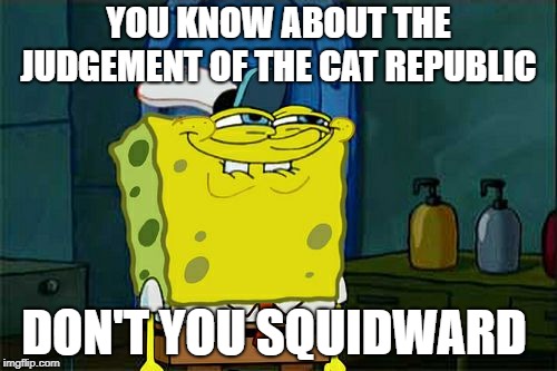 Don't You Squidward Meme | YOU KNOW ABOUT THE JUDGEMENT OF THE CAT REPUBLIC; DON'T YOU SQUIDWARD | image tagged in memes,dont you squidward | made w/ Imgflip meme maker