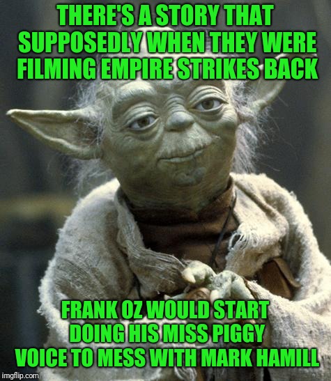 yoda | THERE'S A STORY THAT SUPPOSEDLY WHEN THEY WERE FILMING EMPIRE STRIKES BACK FRANK OZ WOULD START DOING HIS MISS PIGGY VOICE TO MESS WITH MARK | image tagged in yoda | made w/ Imgflip meme maker