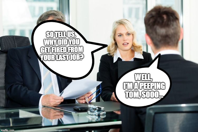 job interview | SO TELL US, WHY DID YOU GET FIRED FROM YOUR LAST JOB? WELL, I'M A PEEPING TOM, SOOO... | image tagged in job interview | made w/ Imgflip meme maker