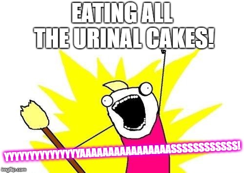 X All The Y | EATING ALL THE URINAL CAKES! YYYYYYYYYYYYYYYAAAAAAAAAAAAAAAASSSSSSSSSSSS! | image tagged in memes,x all the y | made w/ Imgflip meme maker