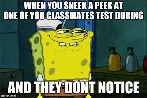 Don't You Squidward Meme | WHEN YOU SNEEK A PEEK AT ONE OF YOU CLASSMATES TEST DURING; AND THEY DONT NOTICE | image tagged in memes,dont you squidward | made w/ Imgflip meme maker