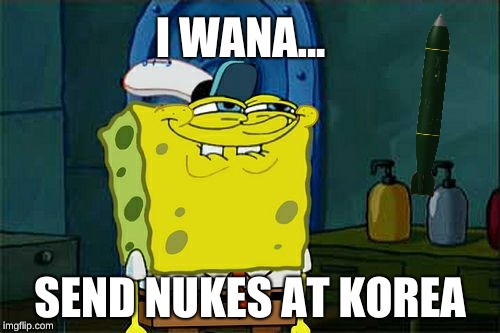 Don't You Squidward Meme | I WANA... SEND NUKES AT KOREA | image tagged in memes,dont you squidward | made w/ Imgflip meme maker