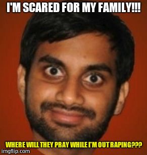 Aziz Ansari | I'M SCARED FOR MY FAMILY!!! WHERE WILL THEY PRAY WHILE I'M OUT RAPING??? | image tagged in aziz ansari,impeach trump,trump immigration policy | made w/ Imgflip meme maker