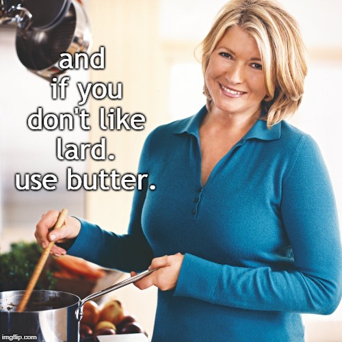 Martha Stewart Problems  | and if you don't like lard. use butter. | image tagged in martha stewart problems | made w/ Imgflip meme maker