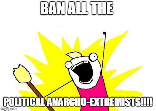 X All The Y Meme | BAN ALL THE POLITICAL ANARCHO-EXTREMISTS!!!! | image tagged in memes,x all the y | made w/ Imgflip meme maker
