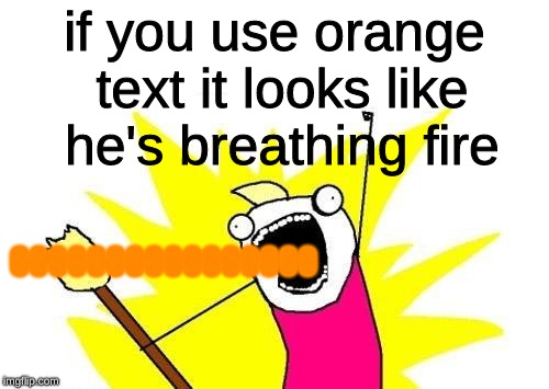 X All The Y | if you use orange text it looks like he's breathing fire; OOOOOOOOOOOOOOOO | image tagged in memes,x all the y | made w/ Imgflip meme maker