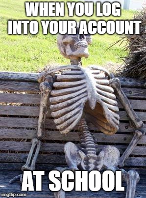 Waiting Skeleton Meme | WHEN YOU LOG INTO YOUR ACCOUNT; AT SCHOOL | image tagged in memes,waiting skeleton | made w/ Imgflip meme maker