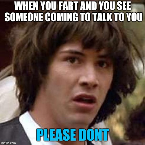 Conspiracy Keanu | WHEN YOU FART AND YOU SEE SOMEONE COMING TO TALK TO YOU; PLEASE DONT | image tagged in memes,conspiracy keanu | made w/ Imgflip meme maker