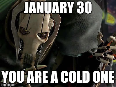 General Grievous Collection | JANUARY 30; YOU ARE A COLD ONE | image tagged in general grievous collection,PrequelMemes | made w/ Imgflip meme maker