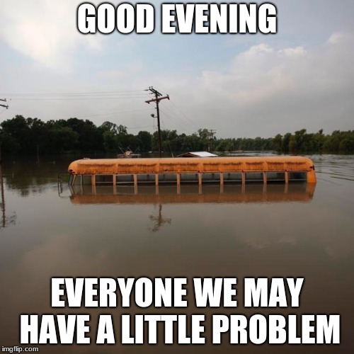 Flooded school bus | GOOD EVENING; EVERYONE WE MAY HAVE A LITTLE PROBLEM | image tagged in flooded school bus | made w/ Imgflip meme maker
