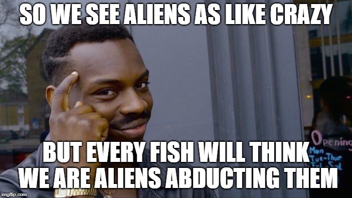 Roll Safe Think About It | SO WE SEE ALIENS AS LIKE CRAZY; BUT EVERY FISH WILL THINK WE ARE ALIENS ABDUCTING THEM | image tagged in memes,roll safe think about it | made w/ Imgflip meme maker