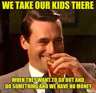 Laughing Don Draper | WE TAKE OUR KIDS THERE WHEN THEY WANT TO GO OUT AND DO SOMETHING AND WE HAVE NO MONEY | image tagged in laughing don draper | made w/ Imgflip meme maker