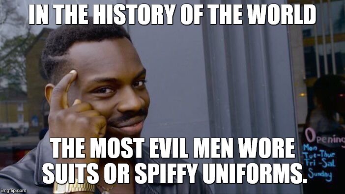 Roll Safe Think About It Meme | IN THE HISTORY OF THE WORLD THE MOST EVIL MEN WORE SUITS OR SPIFFY UNIFORMS. | image tagged in memes,roll safe think about it | made w/ Imgflip meme maker