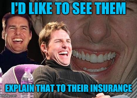 Tom Cruise laugh | I'D LIKE TO SEE THEM EXPLAIN THAT TO THEIR INSURANCE | image tagged in tom cruise laugh | made w/ Imgflip meme maker