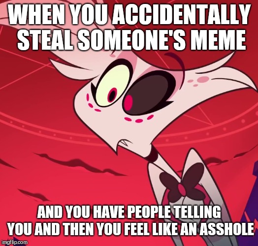 Sorry people :( | WHEN YOU ACCIDENTALLY STEAL SOMEONE'S MEME; AND YOU HAVE PEOPLE TELLING YOU AND THEN YOU FEEL LIKE AN ASSHOLE | image tagged in surprised angel,sorry | made w/ Imgflip meme maker