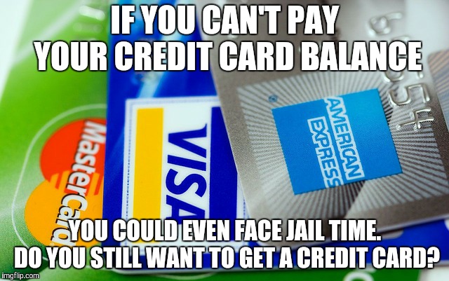 IF YOU CAN'T PAY YOUR CREDIT CARD BALANCE; YOU COULD EVEN FACE JAIL TIME. DO YOU STILL WANT TO GET A CREDIT CARD? | image tagged in credit,card | made w/ Imgflip meme maker