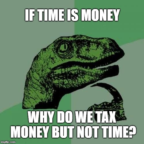 Wouldn't a more fair economy consider both? | IF TIME IS MONEY; WHY DO WE TAX MONEY BUT NOT TIME? | image tagged in memes,philosoraptor,taxes,time is money | made w/ Imgflip meme maker