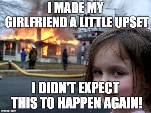 Disaster Girl | I MADE MY GIRLFRIEND A LITTLE UPSET; I DIDN'T EXPECT THIS TO HAPPEN AGAIN! | image tagged in memes,disaster girl | made w/ Imgflip meme maker