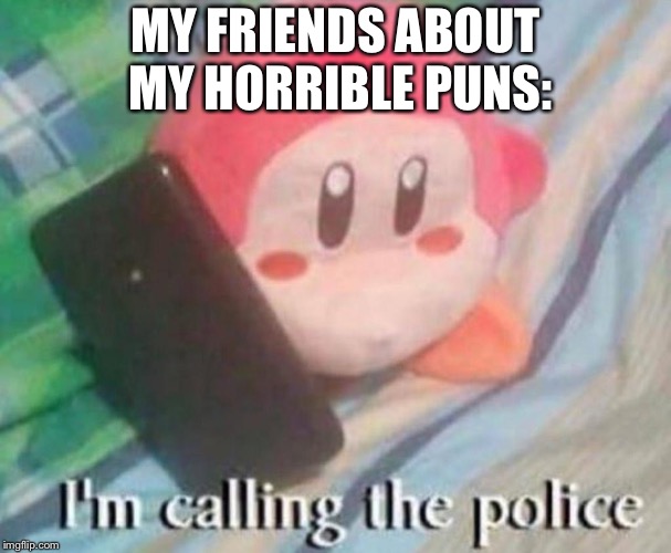 Waddle Dee Calls the Police | MY FRIENDS ABOUT MY HORRIBLE PUNS: | image tagged in waddle dee calls the police | made w/ Imgflip meme maker