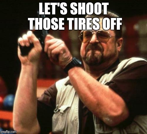 gun | LET'S SHOOT THOSE TIRES OFF | image tagged in gun | made w/ Imgflip meme maker