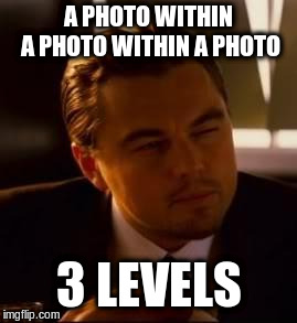 inception | A PHOTO WITHIN A PHOTO WITHIN A PHOTO 3 LEVELS | image tagged in inception | made w/ Imgflip meme maker